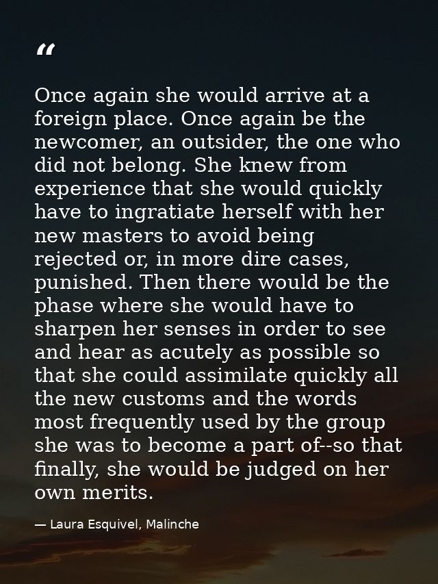 Once again she would arrive at a foreign place. Once again be the newcomer, an outsider, the one who did not belong. She — Laura Esquivel, Malinche