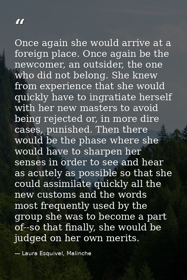 Once again she would arrive at a foreign place. Once again be the newcomer, an outsider, the one who did not belong. She — Laura Esquivel, Malinche
