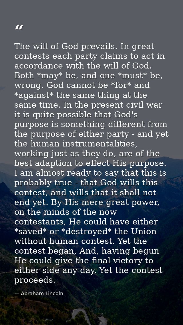 The will of God prevails. In great contests each party claims to act in accordance with the will of God. Both *may* be,  — Abraham Lincoln