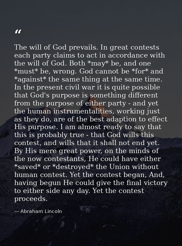 The will of God prevails. In great contests each party claims to act in accordance with the will of God. Both *may* be,  — Abraham Lincoln