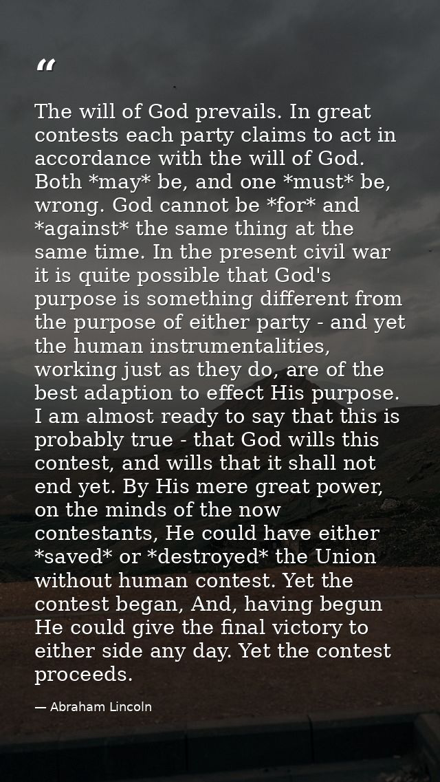 The will of God prevails. In great contests each party claims to act in accordance with the will of God. Both *may* be,  — Abraham Lincoln