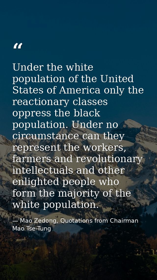 Under the white population of the United States of America only the reactionary classes oppress the black population. Un — Mao Zedong, Quotations from Chairman Mao Tse-Tung
