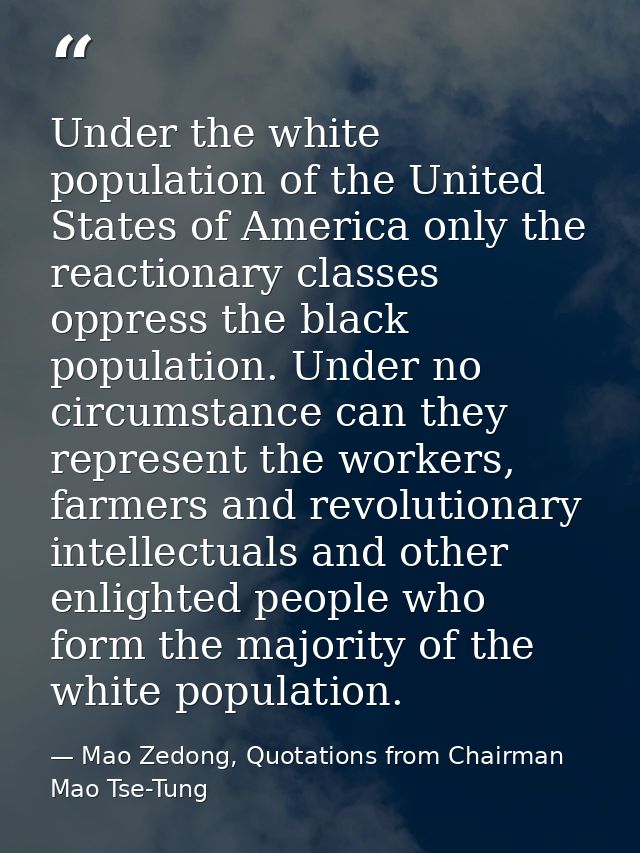 Under the white population of the United States of America only the reactionary classes oppress the black population. Un — Mao Zedong, Quotations from Chairman Mao Tse-Tung