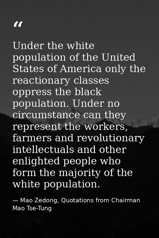 Under the white population of the United States of America only the reactionary classes oppress the black population. Un — Mao Zedong, Quotations from Chairman Mao Tse-Tung