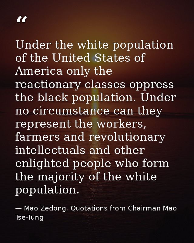 Under the white population of the United States of America only the reactionary classes oppress the black population. Un — Mao Zedong, Quotations from Chairman Mao Tse-Tung