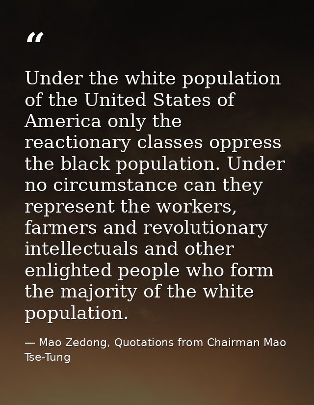 Under the white population of the United States of America only the reactionary classes oppress the black population. Un — Mao Zedong, Quotations from Chairman Mao Tse-Tung