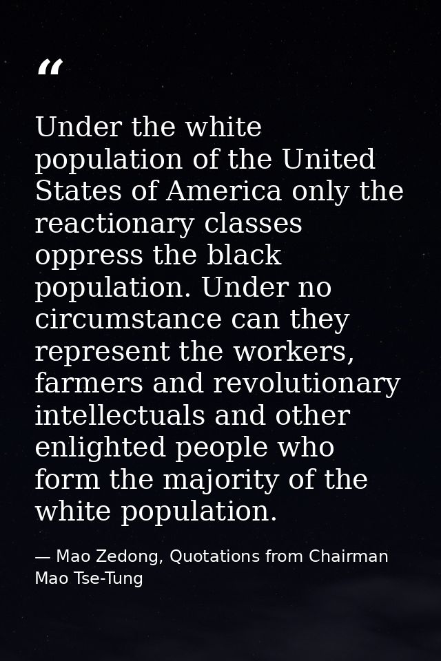 Under the white population of the United States of America only the reactionary classes oppress the black population. Un — Mao Zedong, Quotations from Chairman Mao Tse-Tung