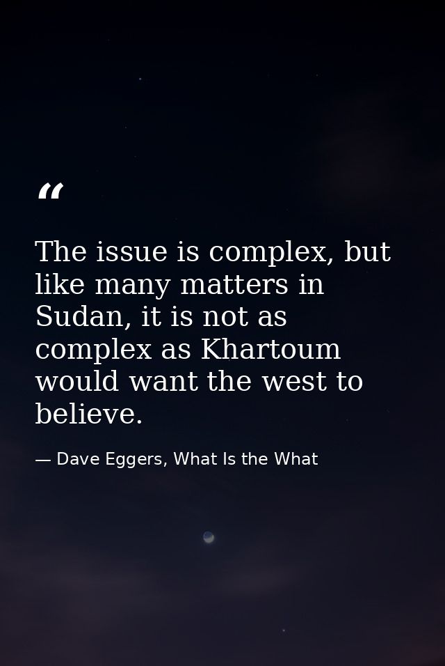 The issue is complex, but like many matters in Sudan, it is not as complex as Khartoum would want the west to believe. — Dave Eggers, What Is the What