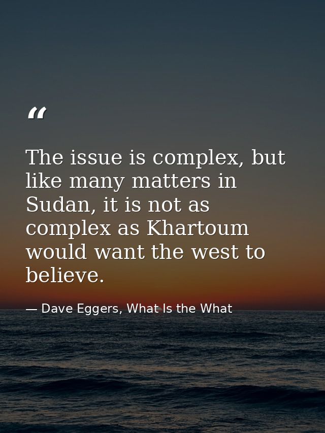 The issue is complex, but like many matters in Sudan, it is not as complex as Khartoum would want the west to believe. — Dave Eggers, What Is the What