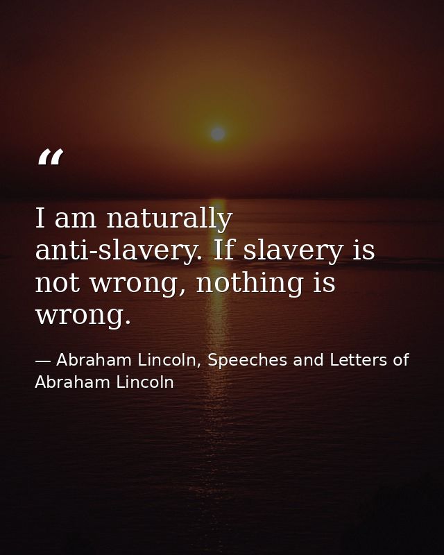 I am naturally anti-slavery. If slavery is not wrong, nothing is wrong. — Abraham Lincoln, Speeches and Letters of Abraham Lincoln