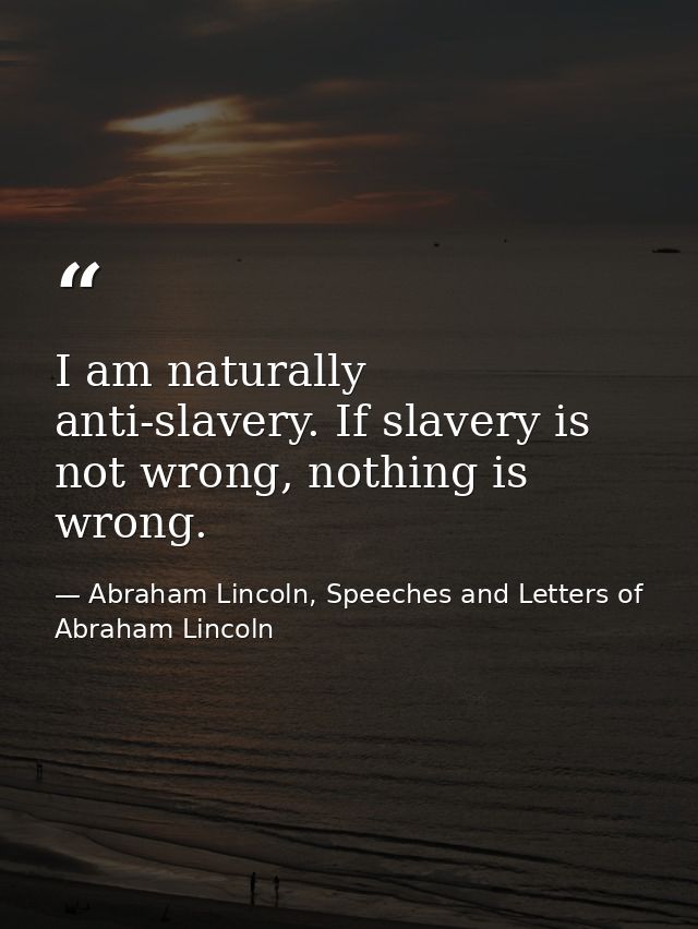 I am naturally anti-slavery. If slavery is not wrong, nothing is wrong. — Abraham Lincoln, Speeches and Letters of Abraham Lincoln
