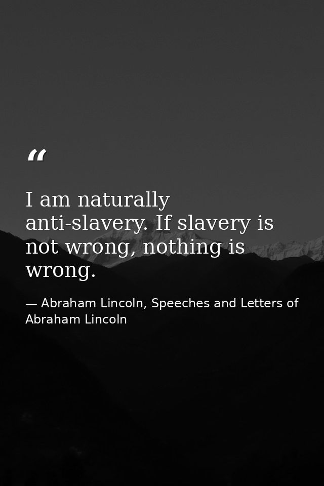 I am naturally anti-slavery. If slavery is not wrong, nothing is wrong. — Abraham Lincoln, Speeches and Letters of Abraham Lincoln