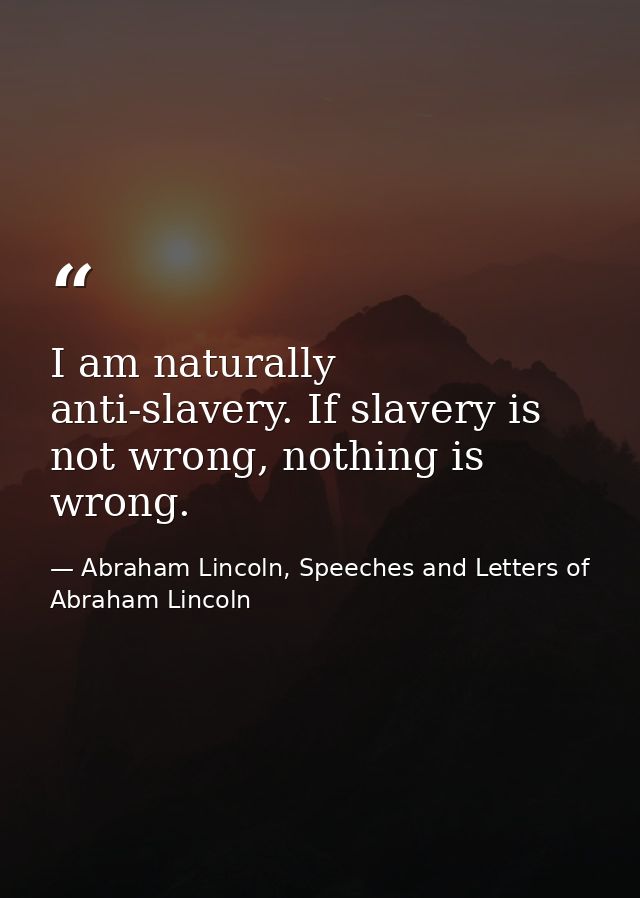 I am naturally anti-slavery. If slavery is not wrong, nothing is wrong. — Abraham Lincoln, Speeches and Letters of Abraham Lincoln