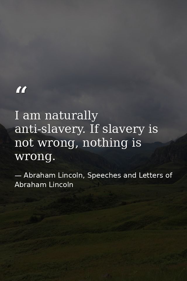 I am naturally anti-slavery. If slavery is not wrong, nothing is wrong. — Abraham Lincoln, Speeches and Letters of Abraham Lincoln