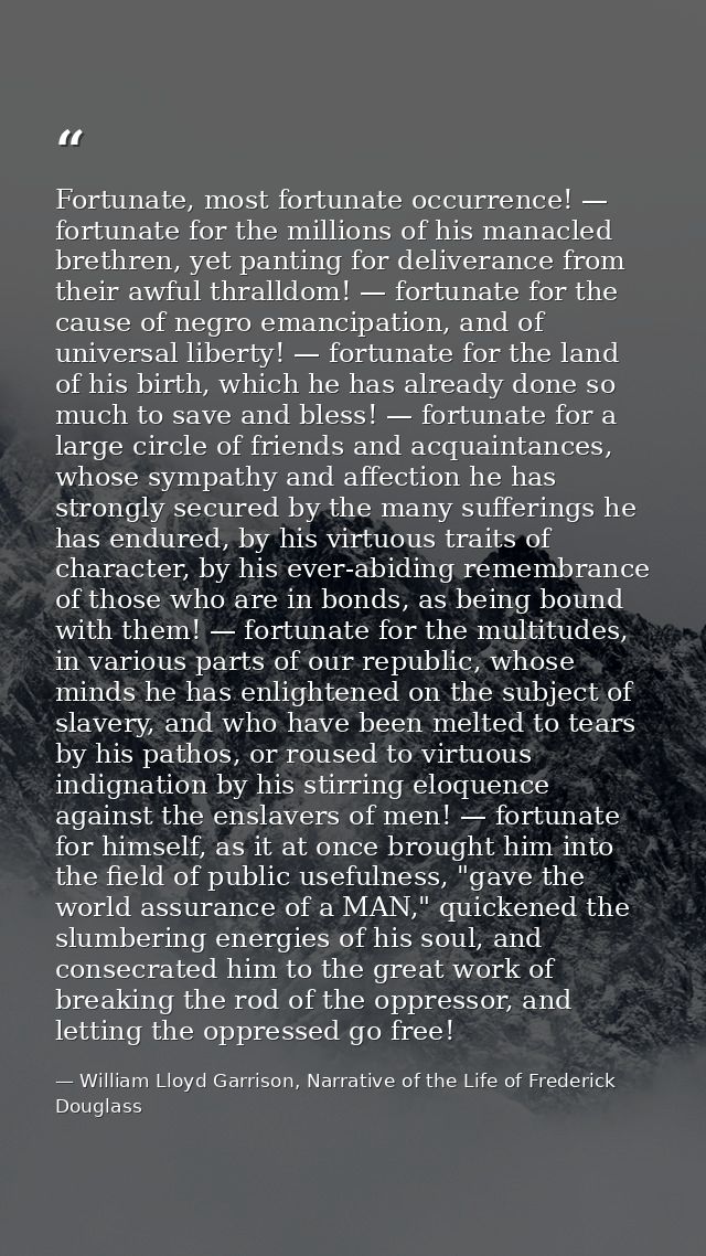 Fortunate, most fortunate occurrence! — fortunate for the millions of his manacled brethren, yet panting for deliverance — William Lloyd Garrison, Narrative of the Life of Frederick Douglass