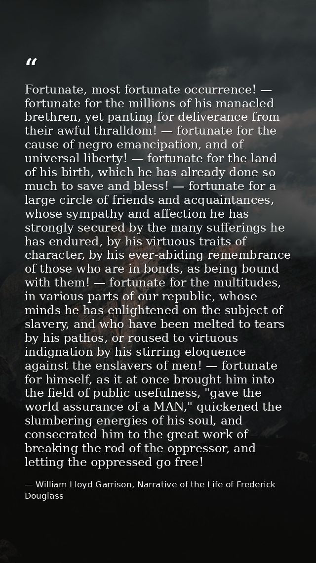 Fortunate, most fortunate occurrence! — fortunate for the millions of his manacled brethren, yet panting for deliverance — William Lloyd Garrison, Narrative of the Life of Frederick Douglass