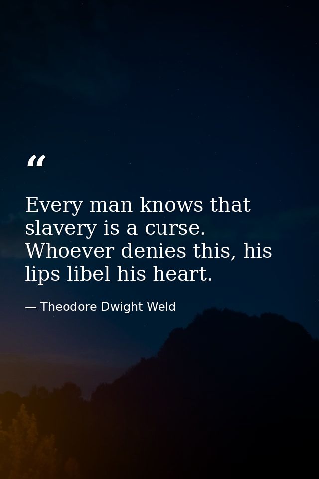Every man knows that slavery is a curse. Whoever denies this, his lips libel his heart. — Theodore Dwight Weld
