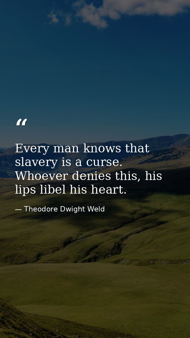 Every man knows that slavery is a curse. Whoever denies this, his lips libel his heart. — Theodore Dwight Weld