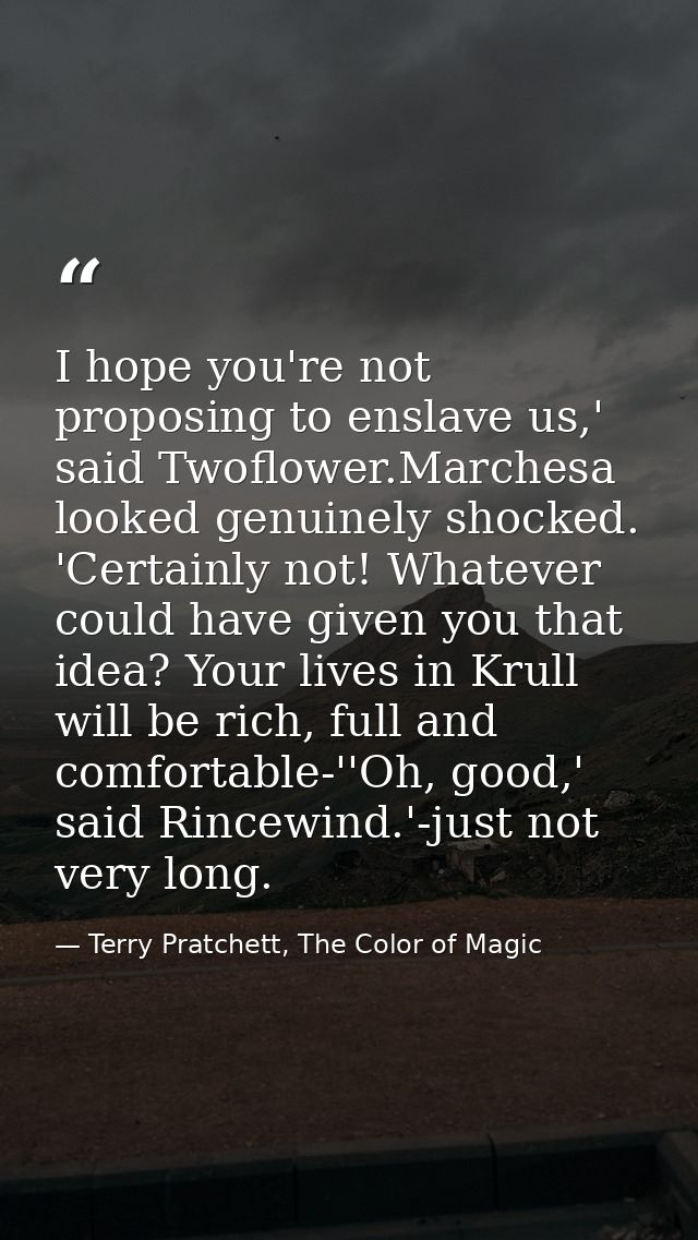 I hope you're not proposing to enslave us,' said Twoflower.Marchesa looked genuinely shocked. 'Certainly not! Whatever c — Terry Pratchett, The Color of Magic