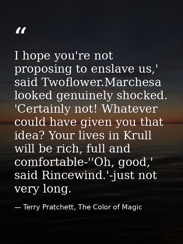 I hope you're not proposing to enslave us,' said Twoflower.Marchesa looked genuinely shocked. 'Certainly not! Whatever c — Terry Pratchett, The Color of Magic