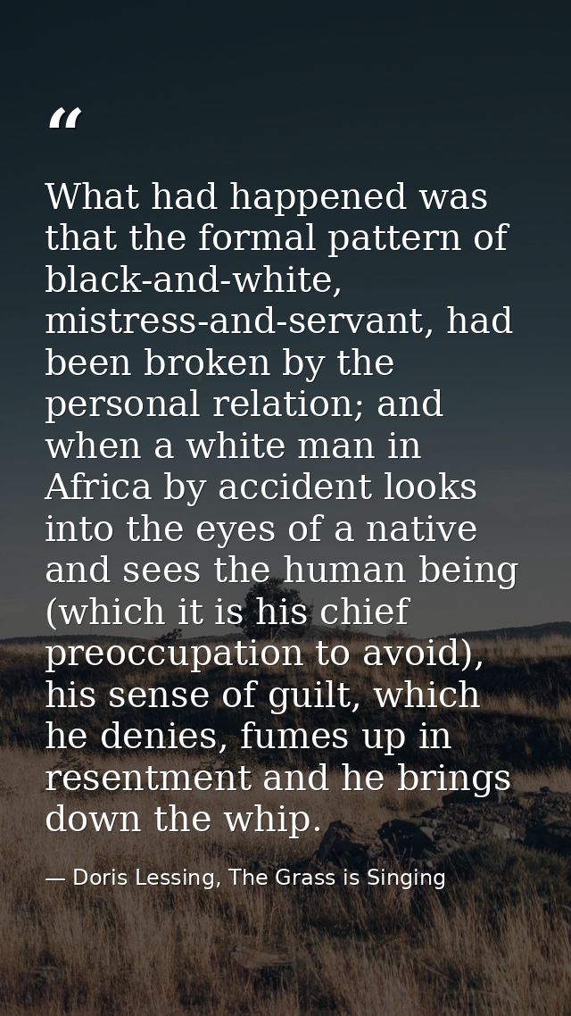 What had happened was that the formal pattern of black-and-white, mistress-and-servant, had been broken by the personal  — Doris Lessing, The Grass is Singing