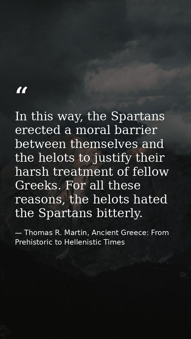 In this way, the Spartans erected a moral barrier between themselves and the helots to justify their harsh treatment of  — Thomas R. Martin, Ancient Greece: From Prehistoric to Hellenistic Times