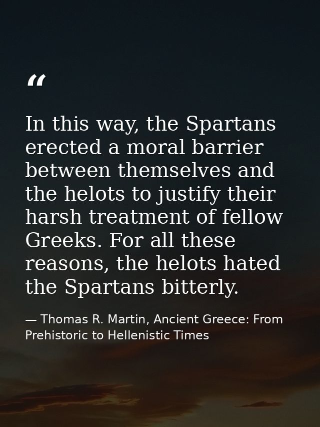 In this way, the Spartans erected a moral barrier between themselves and the helots to justify their harsh treatment of  — Thomas R. Martin, Ancient Greece: From Prehistoric to Hellenistic Times