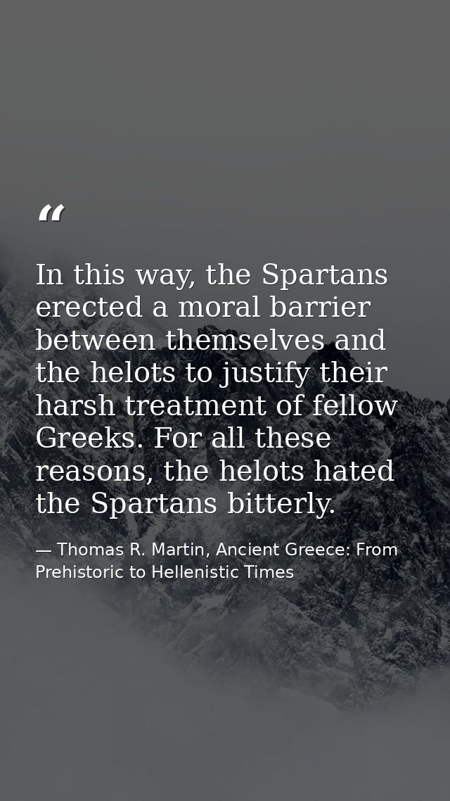 In this way, the Spartans erected a moral barrier between themselves and the helots to justify their harsh treatment of  — Thomas R. Martin, Ancient Greece: From Prehistoric to Hellenistic Times