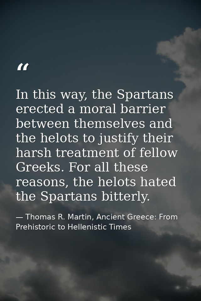 In this way, the Spartans erected a moral barrier between themselves and the helots to justify their harsh treatment of  — Thomas R. Martin, Ancient Greece: From Prehistoric to Hellenistic Times