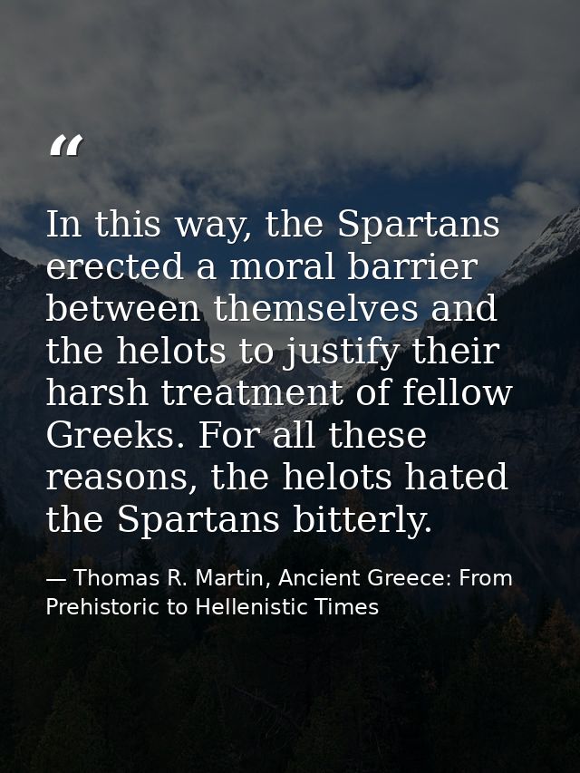 In this way, the Spartans erected a moral barrier between themselves and the helots to justify their harsh treatment of  — Thomas R. Martin, Ancient Greece: From Prehistoric to Hellenistic Times
