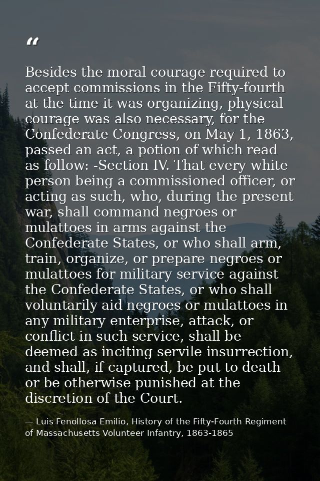 Besides the moral courage required to accept commissions in the Fifty-fourth at the time it was organizing, physical cou — Luis Fenollosa Emilio, History of the Fifty-Fourth Regiment of Massachusetts Volunteer Infantry, 1863-1865