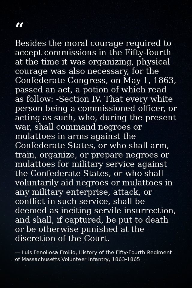 Besides the moral courage required to accept commissions in the Fifty-fourth at the time it was organizing, physical cou — Luis Fenollosa Emilio, History of the Fifty-Fourth Regiment of Massachusetts Volunteer Infantry, 1863-1865