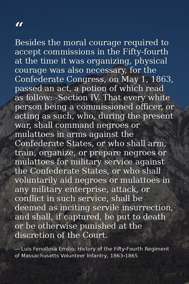 Besides the moral courage required to accept commissions in the Fifty-fourth at the time it was organizing, physical cou — Luis Fenollosa Emilio, History of the Fifty-Fourth Regiment of Massachusetts Volunteer Infantry, 1863-1865