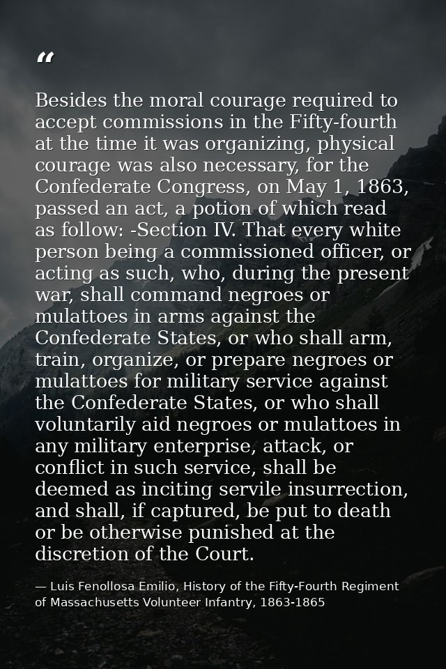 Besides the moral courage required to accept commissions in the Fifty-fourth at the time it was organizing, physical cou — Luis Fenollosa Emilio, History of the Fifty-Fourth Regiment of Massachusetts Volunteer Infantry, 1863-1865