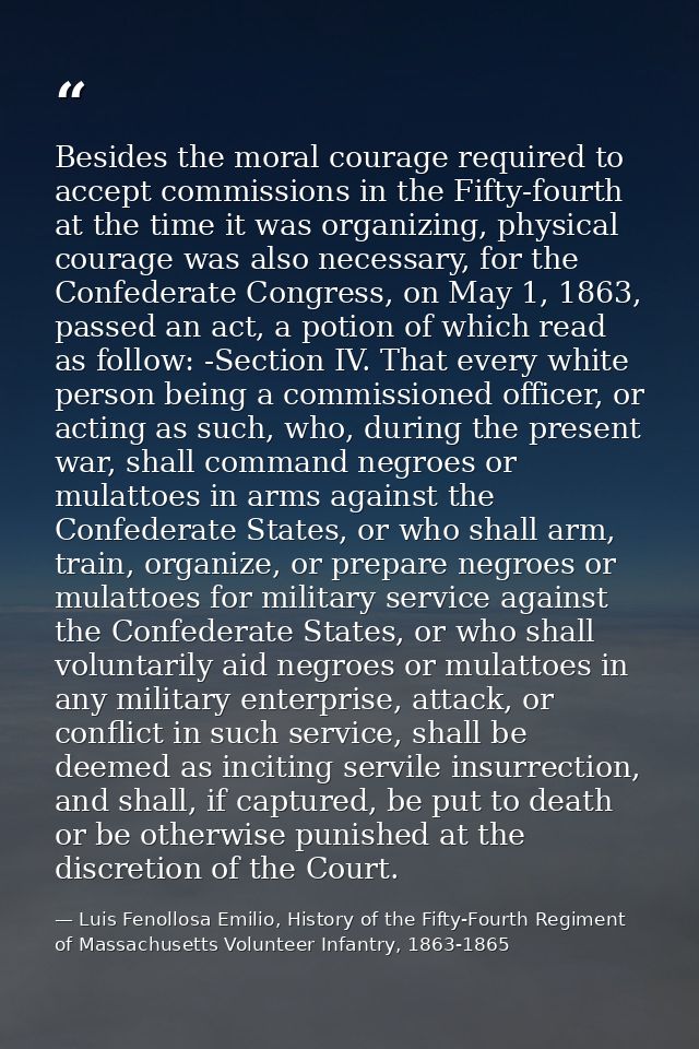 Besides the moral courage required to accept commissions in the Fifty-fourth at the time it was organizing, physical cou — Luis Fenollosa Emilio, History of the Fifty-Fourth Regiment of Massachusetts Volunteer Infantry, 1863-1865