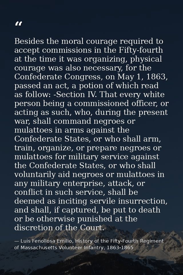 Besides the moral courage required to accept commissions in the Fifty-fourth at the time it was organizing, physical cou — Luis Fenollosa Emilio, History of the Fifty-Fourth Regiment of Massachusetts Volunteer Infantry, 1863-1865