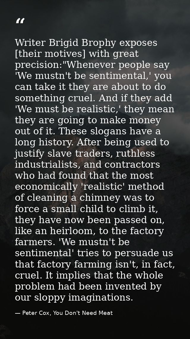 Writer Brigid Brophy exposes [their motives] with great precision:"Whenever people say 'We mustn't be sentimental,' you  — Peter Cox, You Don't Need Meat