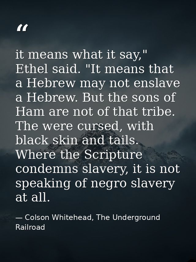 it means what it say," Ethel said. "It means that a Hebrew may not enslave a Hebrew. But the sons of Ham are not of that — Colson Whitehead, The Underground Railroad