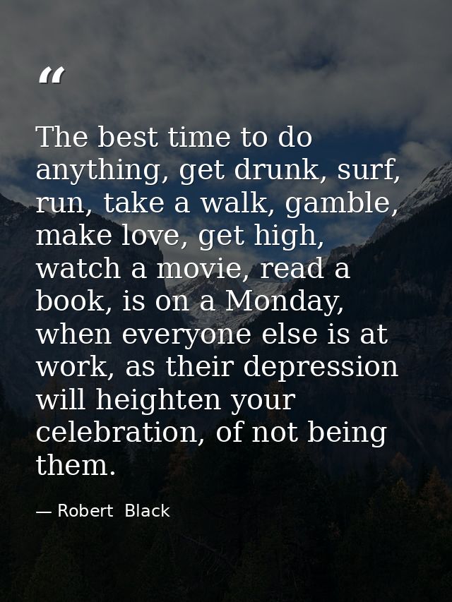 The best time to do anything, get drunk, surf, run, take a walk, gamble, make love, get high, watch a movie, read a book — Robert  Black