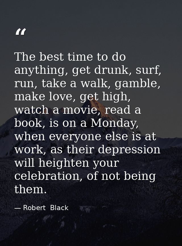 The best time to do anything, get drunk, surf, run, take a walk, gamble, make love, get high, watch a movie, read a book — Robert  Black