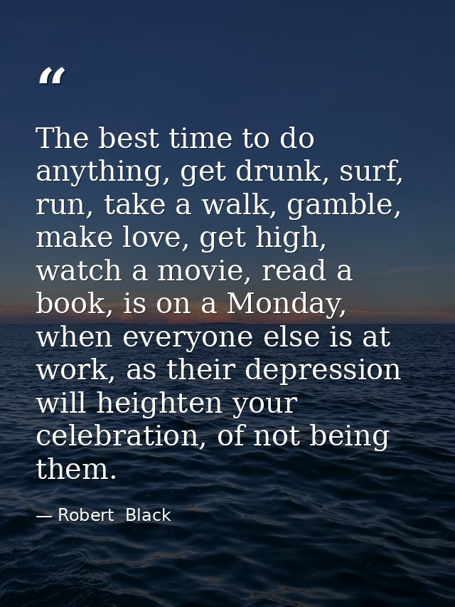 The best time to do anything, get drunk, surf, run, take a walk, gamble, make love, get high, watch a movie, read a book — Robert  Black