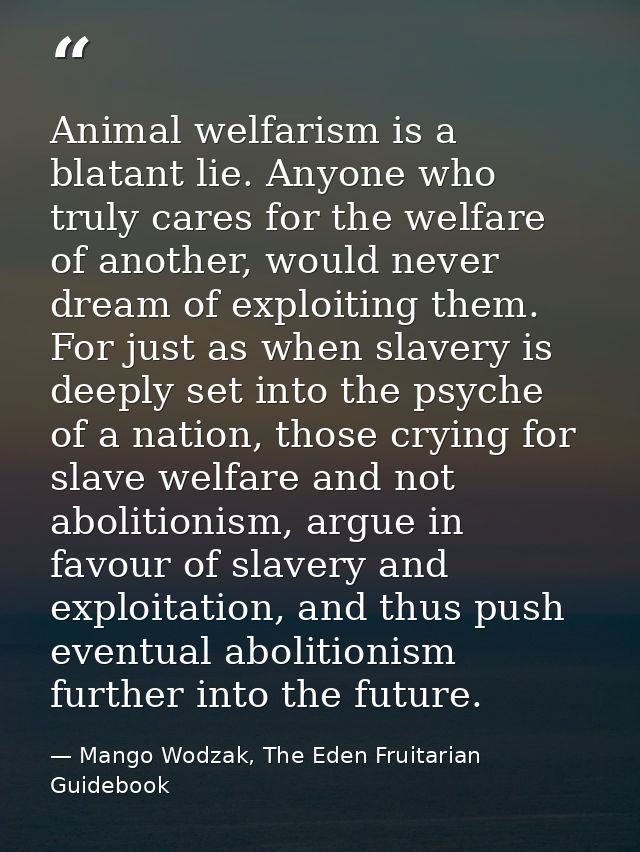 Animal welfarism is a blatant lie. Anyone who truly cares for the welfare of another, would never dream of exploiting th — Mango Wodzak, The Eden Fruitarian Guidebook