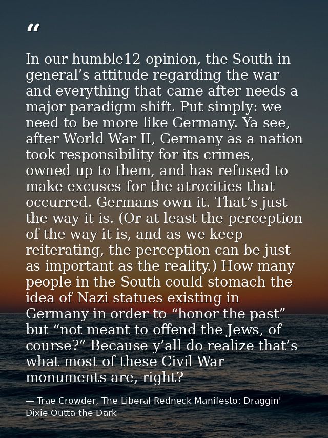 In our humble12 opinion, the South in general’s attitude regarding the war and everything that came after needs a major  — Trae Crowder, The Liberal Redneck Manifesto: Draggin' Dixie Outta the Dark