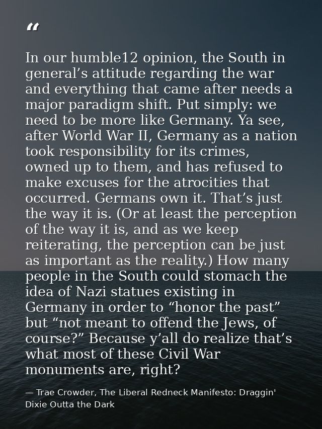 In our humble12 opinion, the South in general’s attitude regarding the war and everything that came after needs a major  — Trae Crowder, The Liberal Redneck Manifesto: Draggin' Dixie Outta the Dark