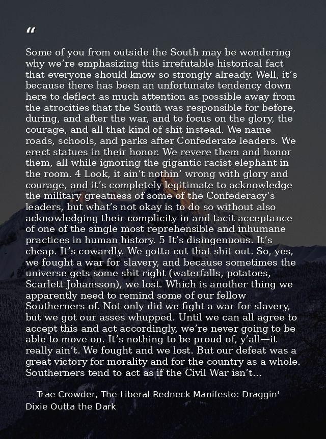 Some of you from outside the South may be wondering why we’re emphasizing this irrefutable historical fact that everyone — Trae Crowder, The Liberal Redneck Manifesto: Draggin' Dixie Outta the Dark