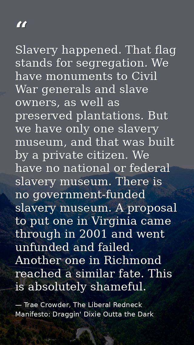 Slavery happened. That flag stands for segregation. We have monuments to Civil War generals and slave owners, as well as — Trae Crowder, The Liberal Redneck Manifesto: Draggin' Dixie Outta the Dark