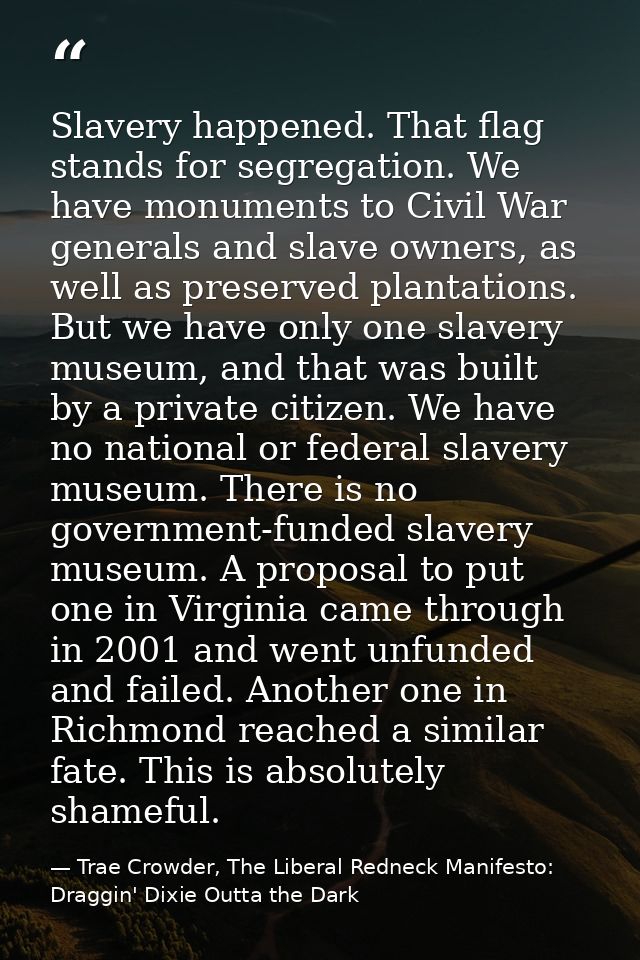Slavery happened. That flag stands for segregation. We have monuments to Civil War generals and slave owners, as well as — Trae Crowder, The Liberal Redneck Manifesto: Draggin' Dixie Outta the Dark