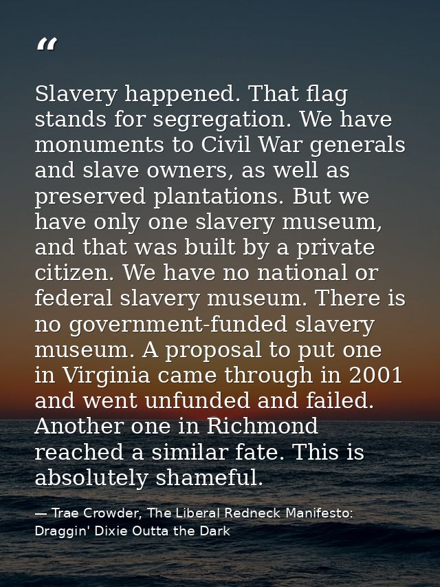 Slavery happened. That flag stands for segregation. We have monuments to Civil War generals and slave owners, as well as — Trae Crowder, The Liberal Redneck Manifesto: Draggin' Dixie Outta the Dark