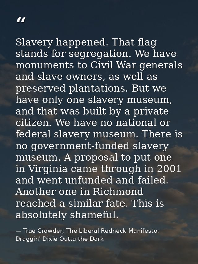 Slavery happened. That flag stands for segregation. We have monuments to Civil War generals and slave owners, as well as — Trae Crowder, The Liberal Redneck Manifesto: Draggin' Dixie Outta the Dark