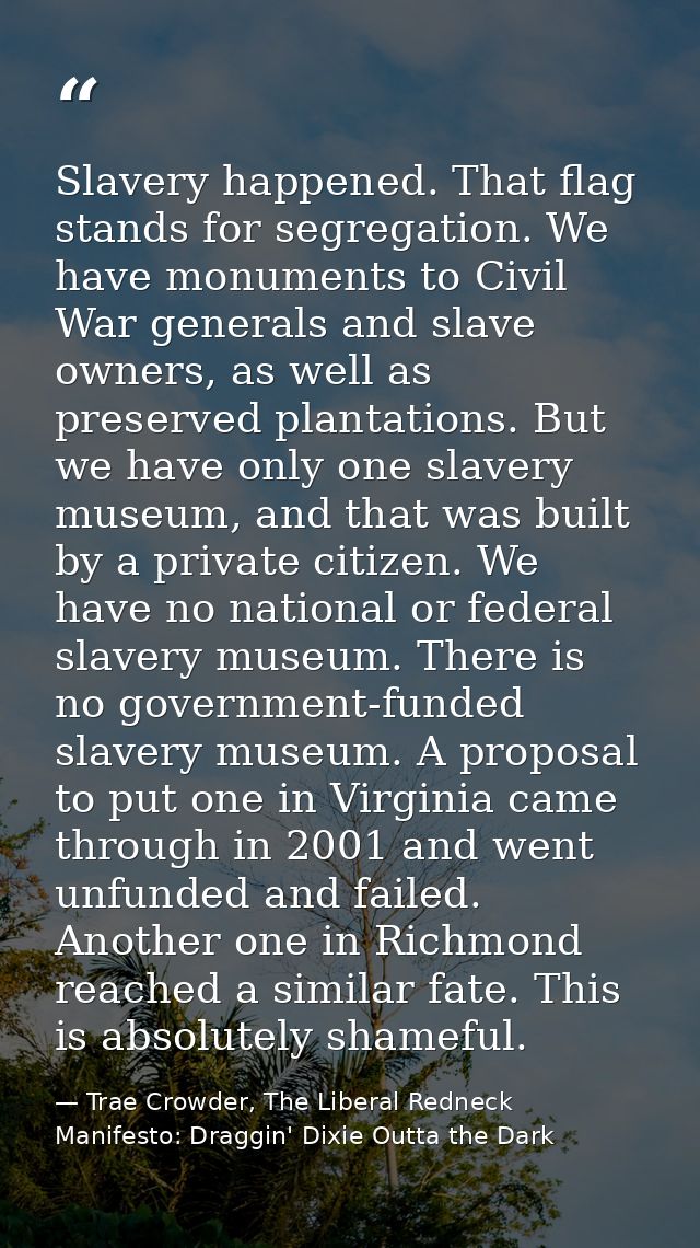 Slavery happened. That flag stands for segregation. We have monuments to Civil War generals and slave owners, as well as — Trae Crowder, The Liberal Redneck Manifesto: Draggin' Dixie Outta the Dark